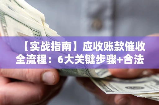 济南【实战指南】应收账款催收全流程：6大关键步骤+合法回款技巧