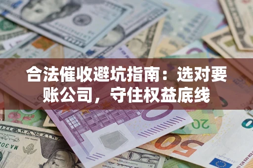 济南合法催收避坑指南：选对要账公司，守住权益底线