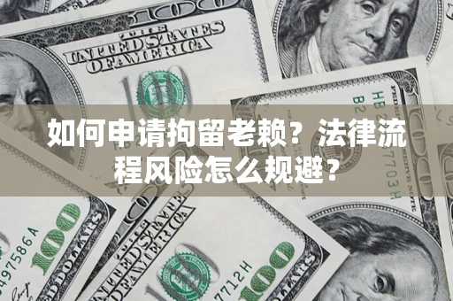济南如何申请拘留老赖？法律流程风险怎么规避？