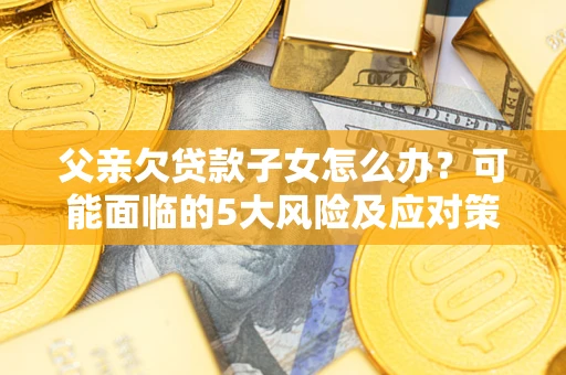 济南父亲欠贷款子女怎么办?可能面临的5大风险及应对策略 济南父亲欠贷款子女怎么办?可能面临的5大风险及应对策略