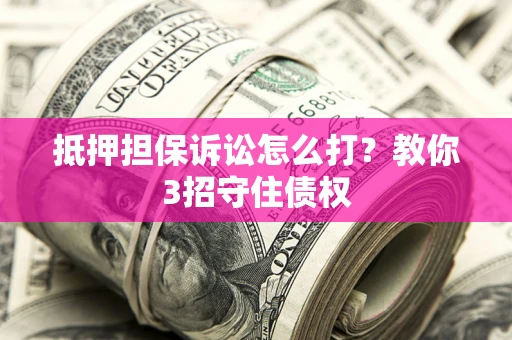 济南抵押担保诉讼怎么打？教你3招守住债权