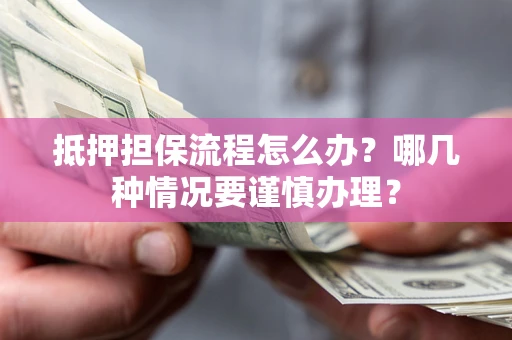 济南抵押担保流程怎么办？哪几种情况要谨慎办理？