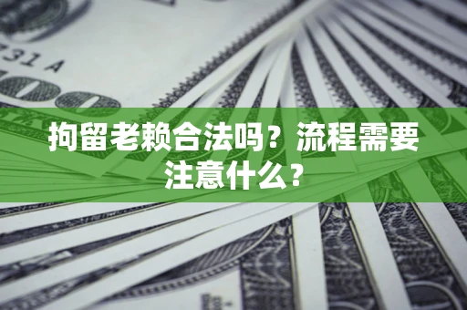济南拘留老赖合法吗？流程需要注意什么？