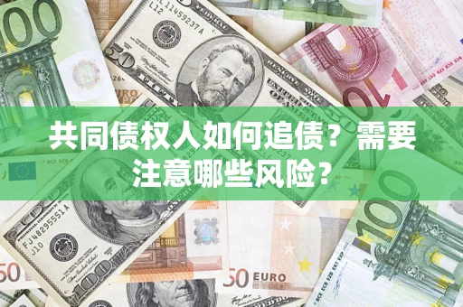 济南共同债权人如何追债？需要注意哪些风险？