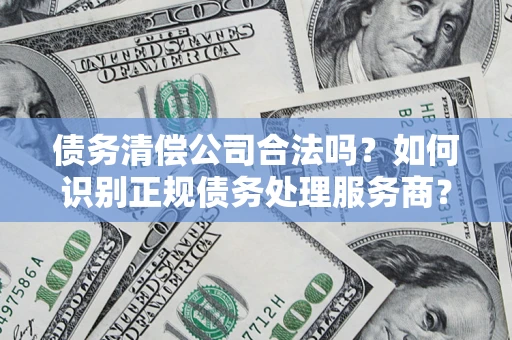 济南债务清偿公司合法吗？如何识别正规债务处理服务商？