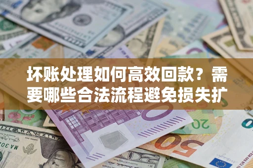 济南坏账处理如何高效回款？需要哪些合法流程避免损失扩大？