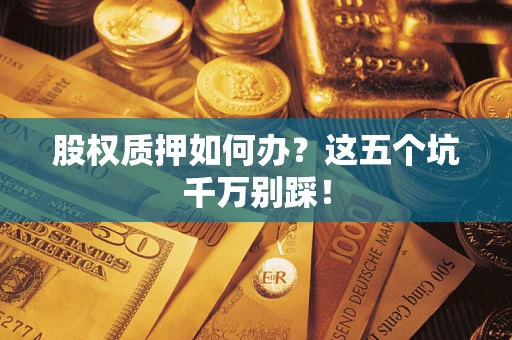 济南股权质押如何办？这五个坑千万别踩！