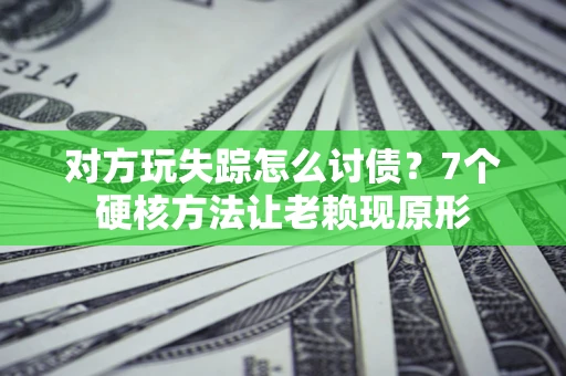 济南对方玩失踪怎么讨债？7个硬核方法让老赖现原形
