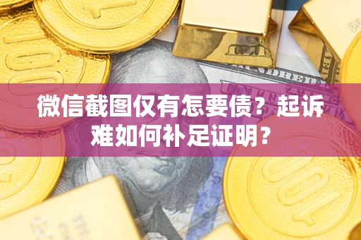 济南微信截图仅有怎要债？起诉难如何补足证明？