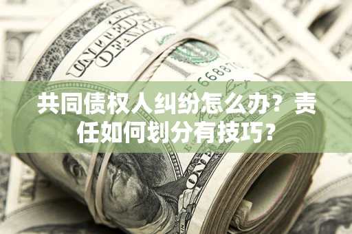 济南共同债权人纠纷怎么办？责任如何划分有技巧？