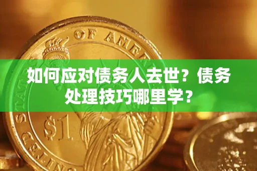济南如何应对债务人去世？债务处理技巧哪里学？