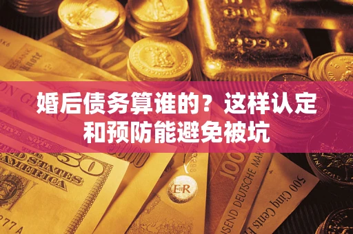 济南婚后债务算谁的？这样认定和预防能避免被坑