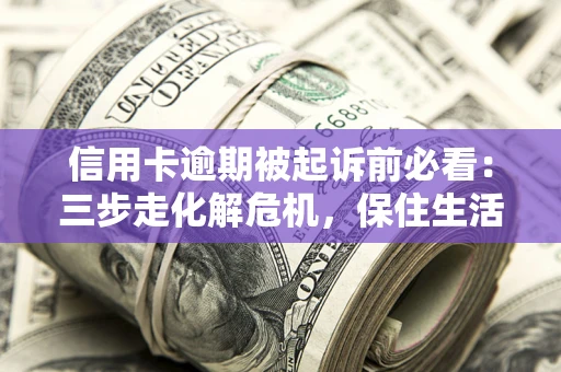 济南信用卡逾期被起诉前必看：三步走化解危机，保住生活尊严