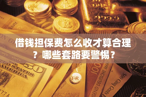 济南借钱担保费怎么收才算合理？哪些套路要警惕？
