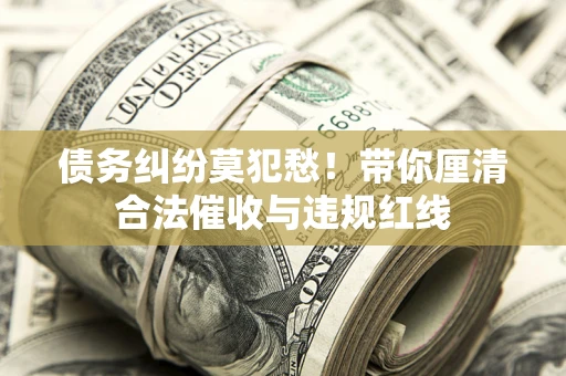 济南债务纠纷莫犯愁！带你厘清合法催收与违规红线