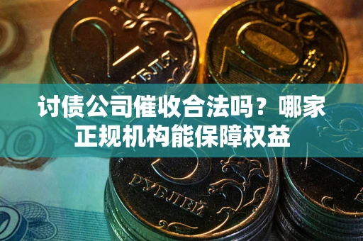 济南讨债公司催收合法吗？哪家正规机构能保障权益