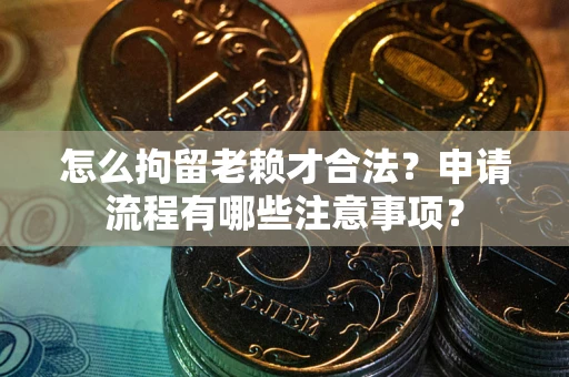 济南怎么拘留老赖才合法？申请流程有哪些注意事项？