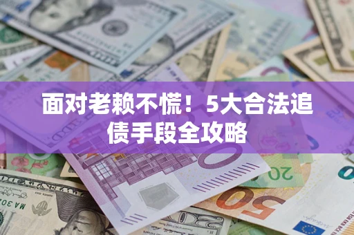 济南面对老赖不慌！5大合法追债手段全攻略