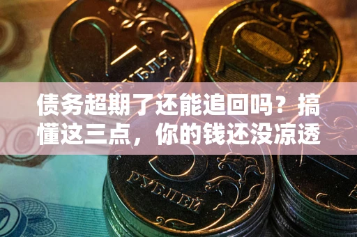 济南债务超期了还能追回吗？搞懂这三点，你的钱还没凉透