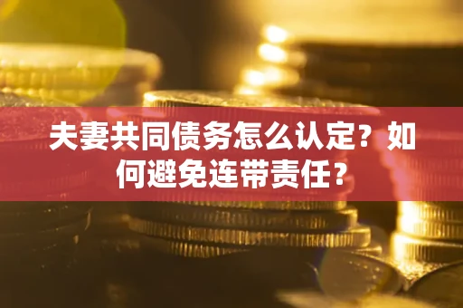 济南夫妻共同债务怎么认定？如何避免连带责任？
