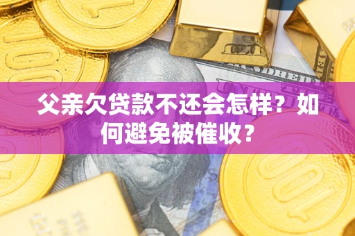 济南父亲欠贷款不还会怎样？如何避免被催收？