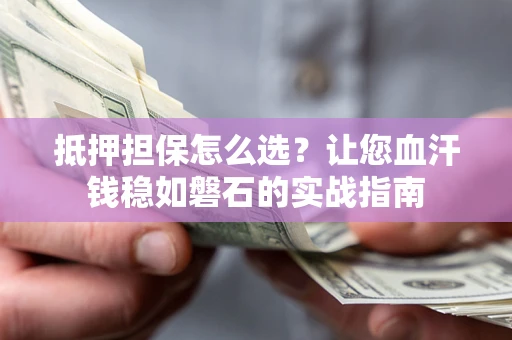 济南抵押担保怎么选？让您血汗钱稳如磐石的实战指南