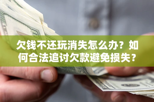 济南欠钱不还玩消失怎么办?如何合法追讨欠款避免损失? 济南欠钱不还玩消失怎么办?如何合法追讨欠款避免损失?