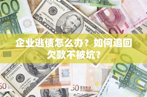 济南企业逃债怎么办？如何追回欠款不被坑？