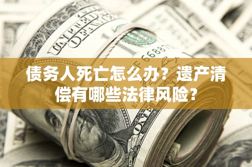 济南债务人死亡怎么办？遗产清偿有哪些法律风险？