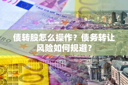 济南债转股怎么操作？债务转让风险如何规避？