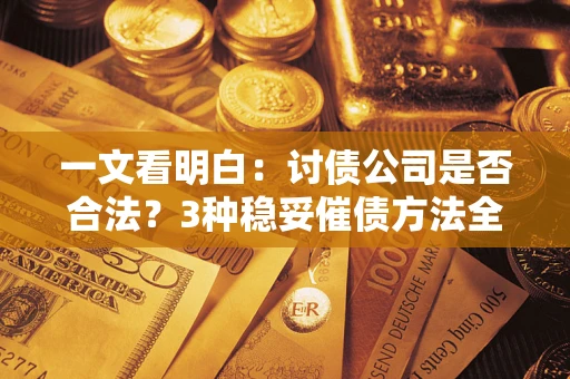 济南一文看明白：讨债公司是否合法？3种稳妥催债方法全解析