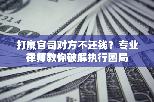 济南打赢官司对方不还钱？专业律师教你破解执行困局