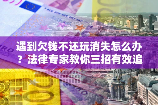 济南遇到欠钱不还玩消失怎么办？法律专家教你三招有效追债！