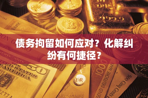济南债务拘留如何应对？化解纠纷有何捷径？