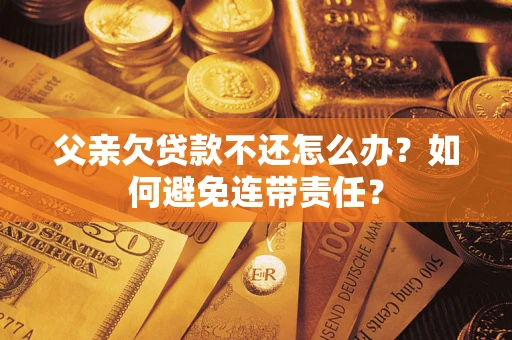 济南父亲欠贷款不还怎么办？如何避免连带责任？