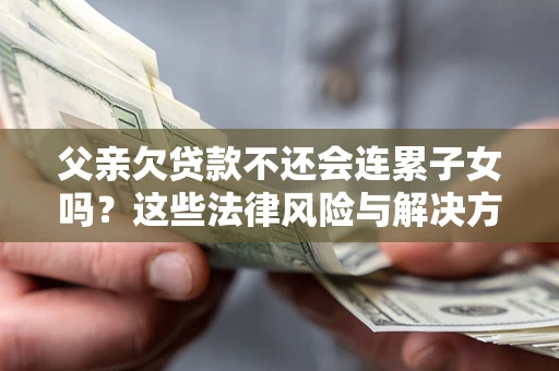 济南父亲欠贷款不还会连累子女吗？这些法律风险与解决方法要早知道！