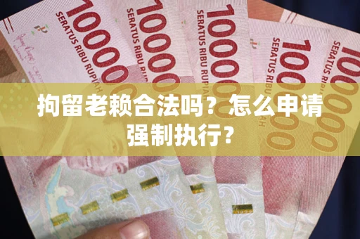 济南拘留老赖合法吗？怎么申请强制执行？