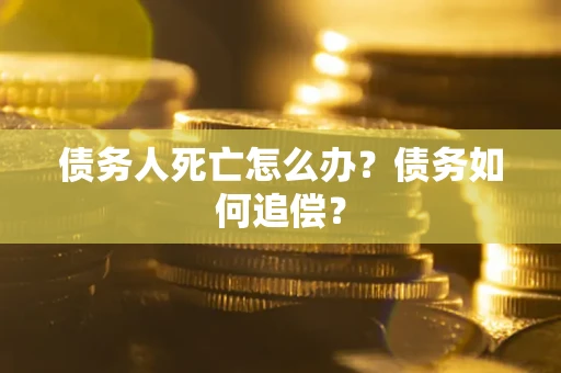 济南债务人死亡怎么办？债务如何追偿？