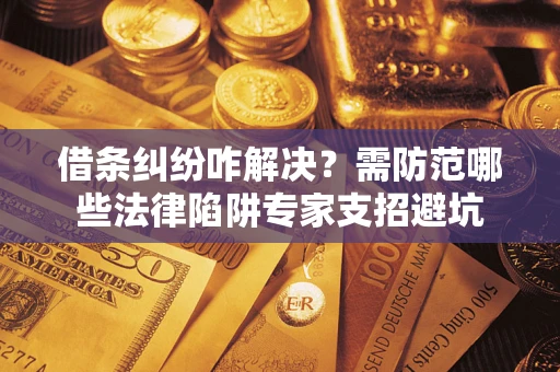 济南借条纠纷咋解决？需防范哪些法律陷阱专家支招避坑