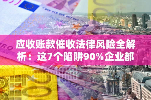 济南应收账款催收法律风险全解析：这7个陷阱90%企业都踩过（含合规应对指南）