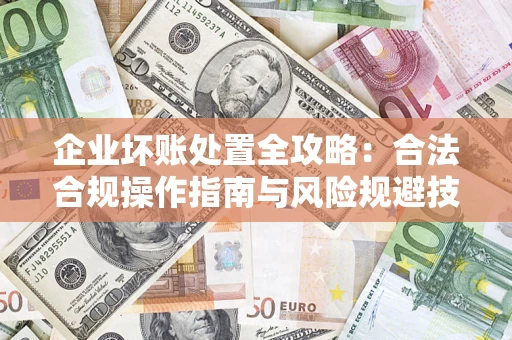 济南企业坏账处置全攻略：合法合规操作指南与风险规避技巧解析