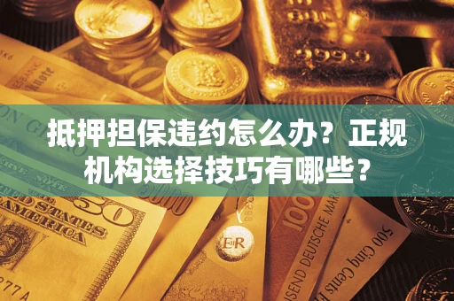 济南抵押担保违约怎么办？正规机构选择技巧有哪些？