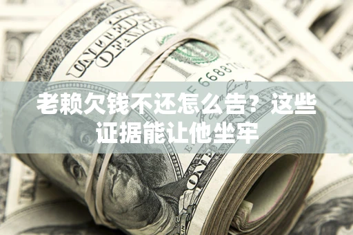 济南老赖欠钱不还怎么告？这些证据能让他坐牢