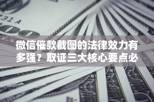 济南微信催款截图的法律效力有多强？取证三大核心要点必须知道！