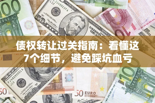 济南债权转让过关指南：看懂这7个细节，避免踩坑血亏