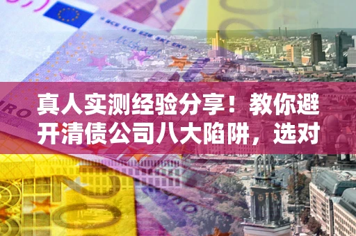 济南真人实测经验分享！教你避开清债公司八大陷阱，选对机构少走十年弯路