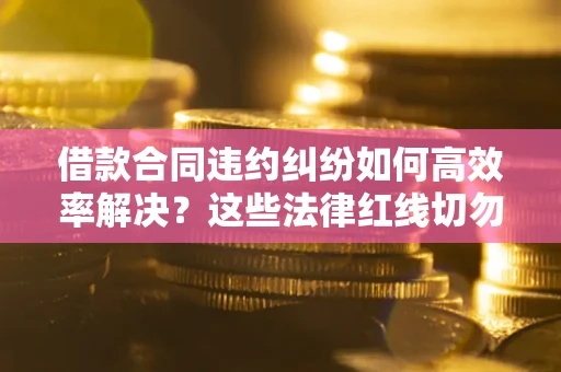 济南借款合同违约纠纷如何高效率解决？这些法律红线切勿触碰