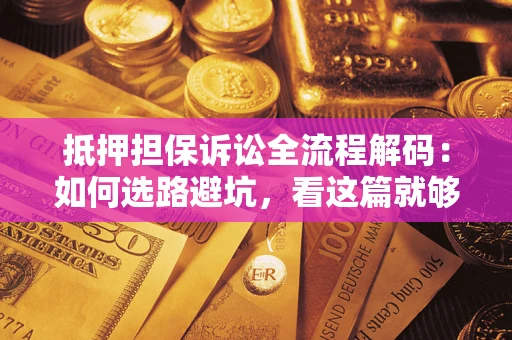 济南抵押担保诉讼全流程解码：如何选路避坑，看这篇就够了
