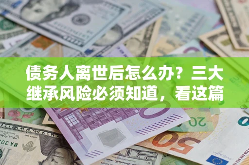 济南债务人离世后怎么办？三大继承风险必须知道，看这篇就够了
