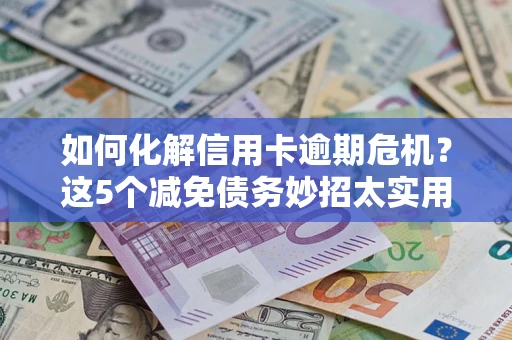 济南如何化解信用卡逾期危机？这5个减免债务妙招太实用